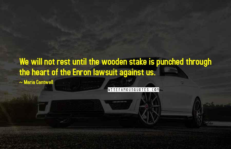 Maria Cantwell Quotes: We will not rest until the wooden stake is punched through the heart of the Enron lawsuit against us.