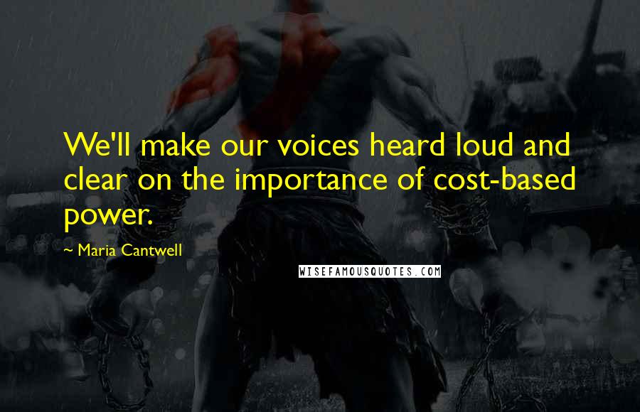 Maria Cantwell Quotes: We'll make our voices heard loud and clear on the importance of cost-based power.