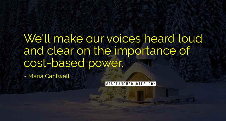 Maria Cantwell Quotes: We'll make our voices heard loud and clear on the importance of cost-based power.