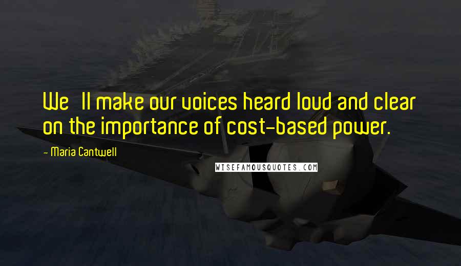 Maria Cantwell Quotes: We'll make our voices heard loud and clear on the importance of cost-based power.