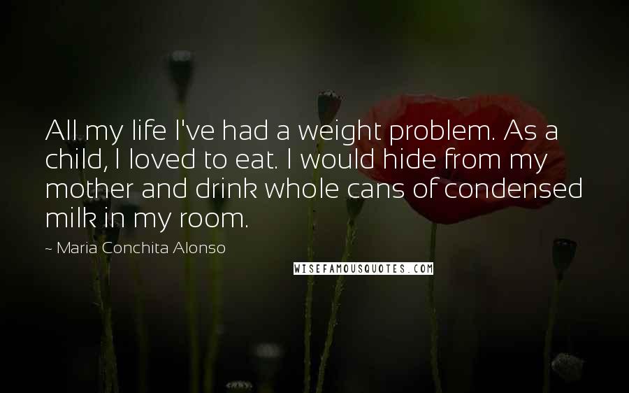Maria Conchita Alonso Quotes: All my life I've had a weight problem. As a child, I loved to eat. I would hide from my mother and drink whole cans of condensed milk in my room.