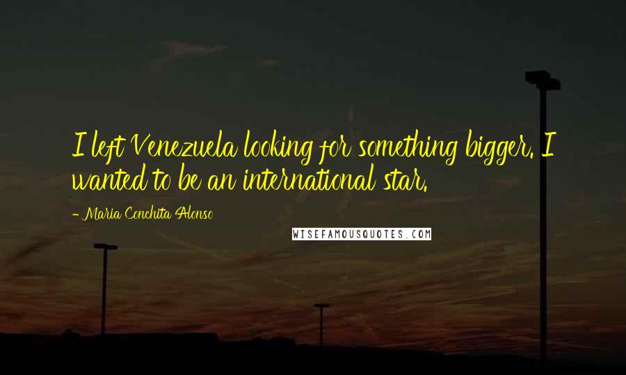 Maria Conchita Alonso Quotes: I left Venezuela looking for something bigger. I wanted to be an international star.