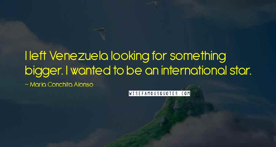 Maria Conchita Alonso Quotes: I left Venezuela looking for something bigger. I wanted to be an international star.