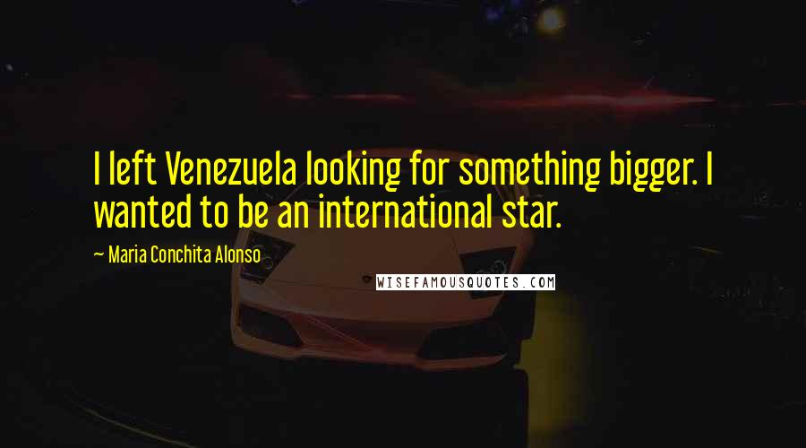 Maria Conchita Alonso Quotes: I left Venezuela looking for something bigger. I wanted to be an international star.