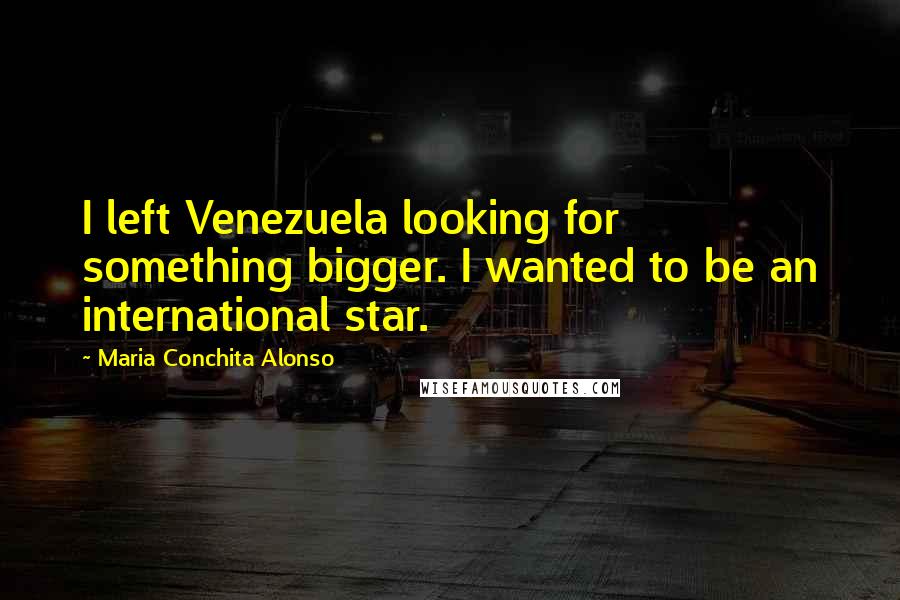 Maria Conchita Alonso Quotes: I left Venezuela looking for something bigger. I wanted to be an international star.