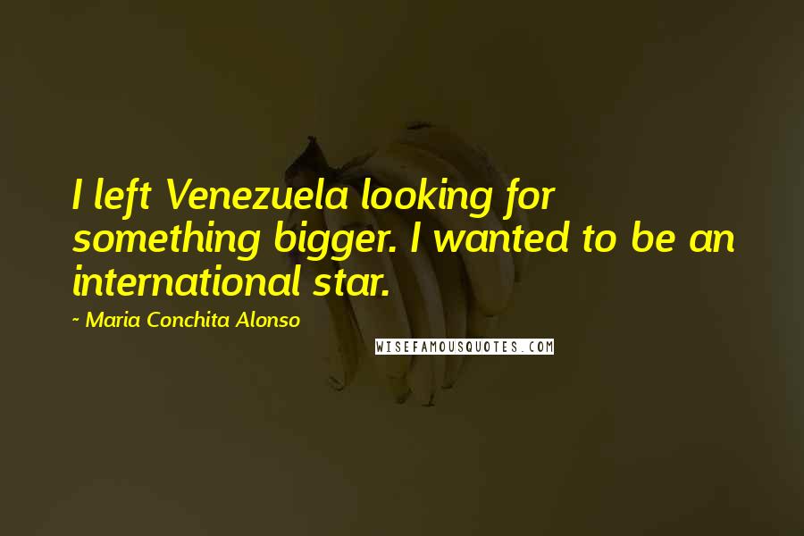 Maria Conchita Alonso Quotes: I left Venezuela looking for something bigger. I wanted to be an international star.