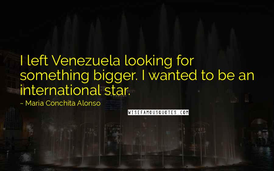 Maria Conchita Alonso Quotes: I left Venezuela looking for something bigger. I wanted to be an international star.