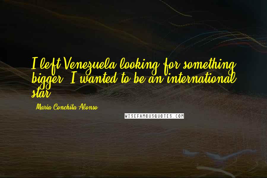 Maria Conchita Alonso Quotes: I left Venezuela looking for something bigger. I wanted to be an international star.