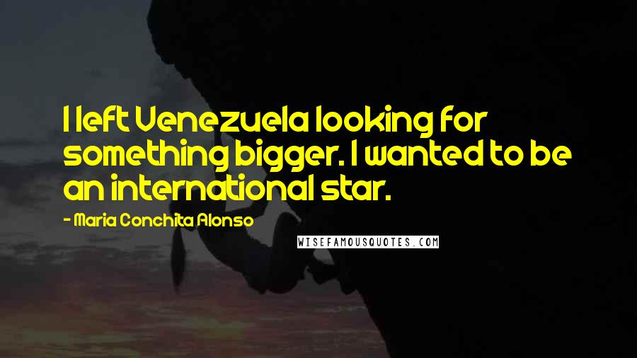 Maria Conchita Alonso Quotes: I left Venezuela looking for something bigger. I wanted to be an international star.