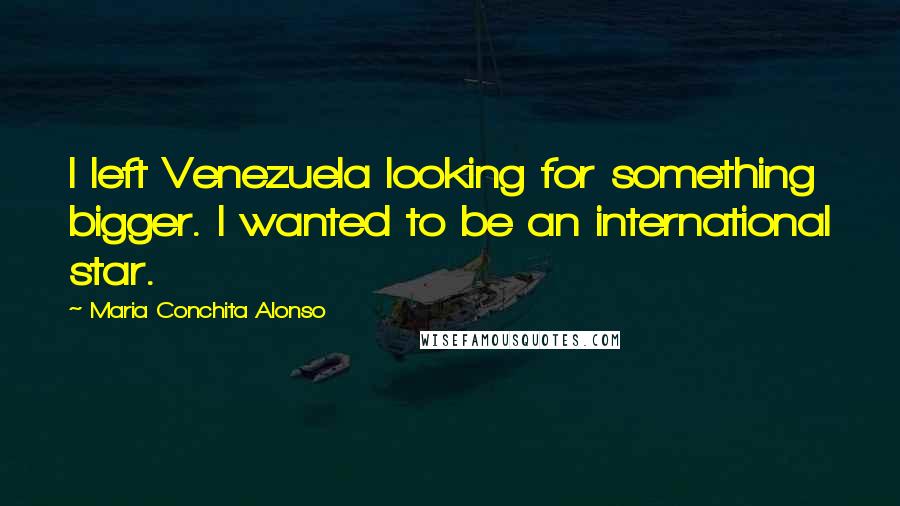 Maria Conchita Alonso Quotes: I left Venezuela looking for something bigger. I wanted to be an international star.