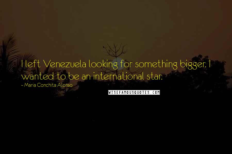 Maria Conchita Alonso Quotes: I left Venezuela looking for something bigger. I wanted to be an international star.