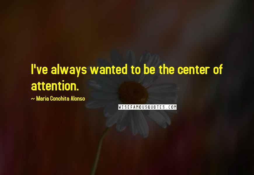 Maria Conchita Alonso Quotes: I've always wanted to be the center of attention.