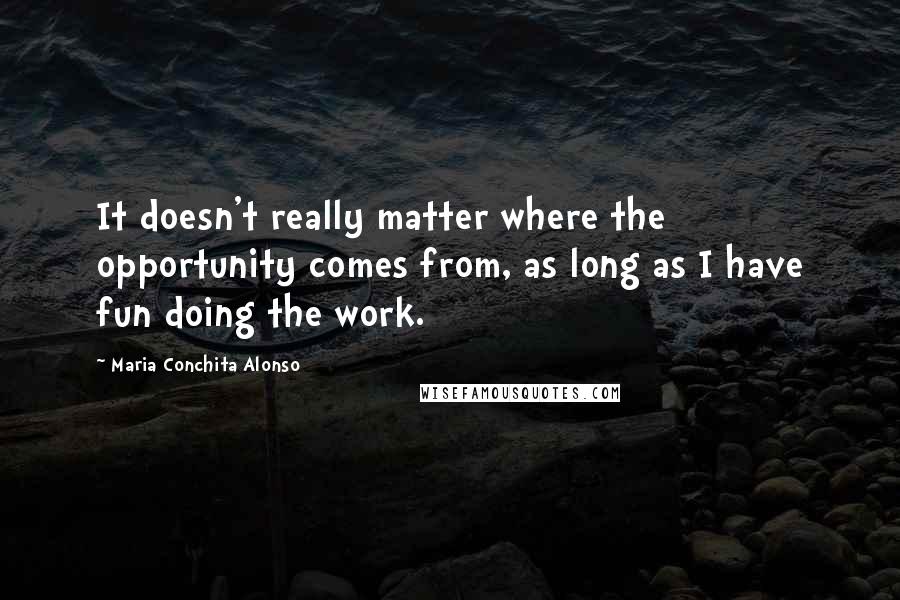 Maria Conchita Alonso Quotes: It doesn't really matter where the opportunity comes from, as long as I have fun doing the work.