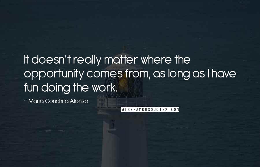 Maria Conchita Alonso Quotes: It doesn't really matter where the opportunity comes from, as long as I have fun doing the work.