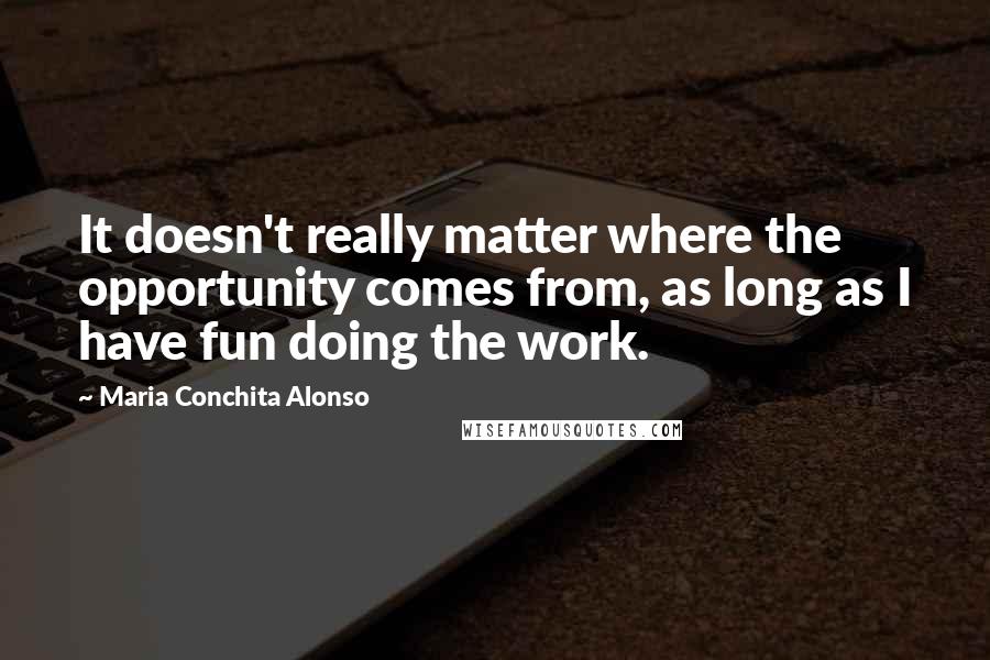 Maria Conchita Alonso Quotes: It doesn't really matter where the opportunity comes from, as long as I have fun doing the work.