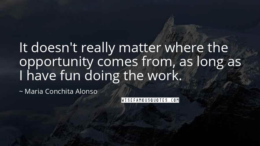 Maria Conchita Alonso Quotes: It doesn't really matter where the opportunity comes from, as long as I have fun doing the work.