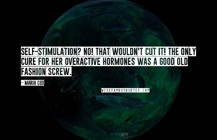 Maria Cox Quotes: Self-stimulation? No! That wouldn't cut it! The only cure for her overactive hormones was a good old fashion screw.