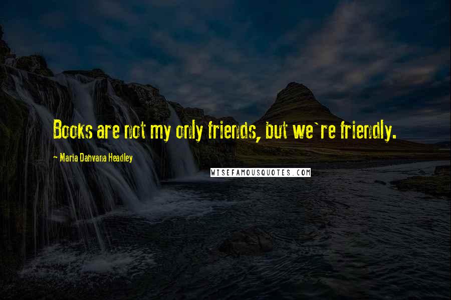 Maria Dahvana Headley Quotes: Books are not my only friends, but we're friendly.