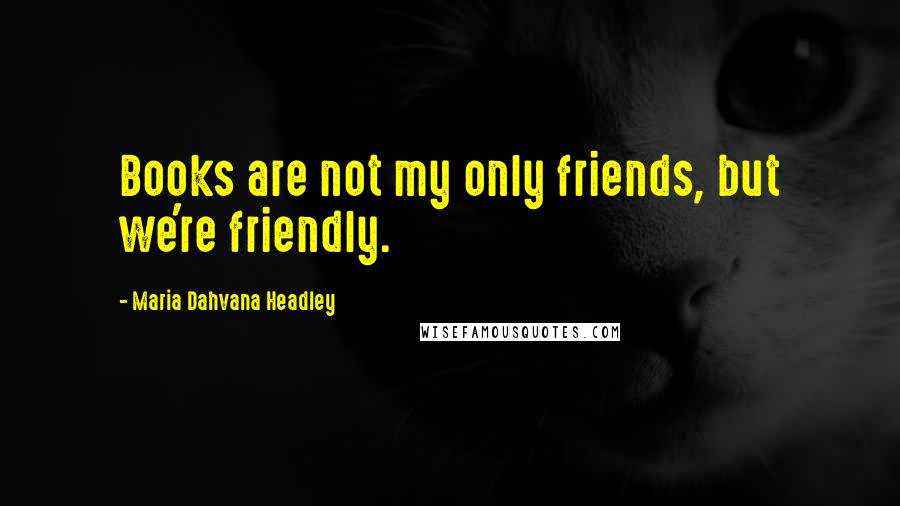 Maria Dahvana Headley Quotes: Books are not my only friends, but we're friendly.