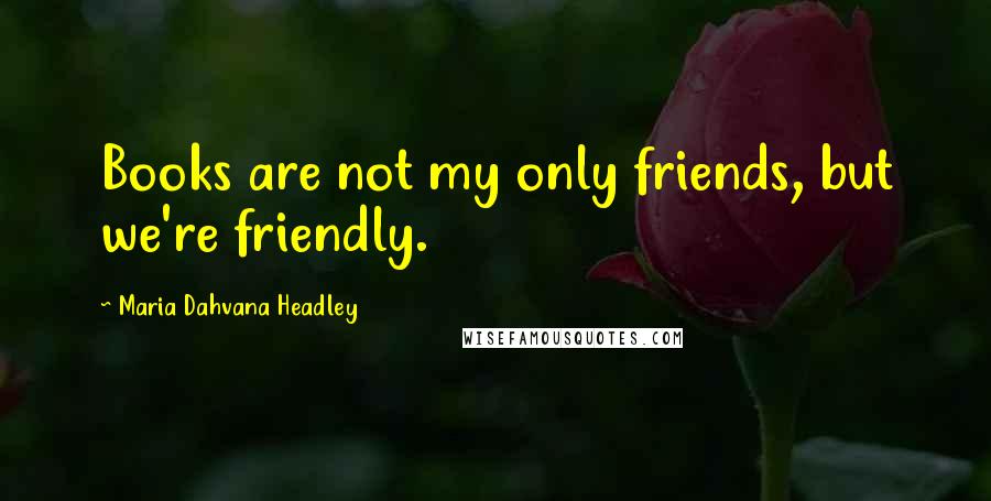 Maria Dahvana Headley Quotes: Books are not my only friends, but we're friendly.