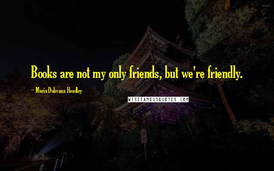 Maria Dahvana Headley Quotes: Books are not my only friends, but we're friendly.