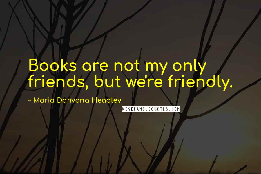 Maria Dahvana Headley Quotes: Books are not my only friends, but we're friendly.