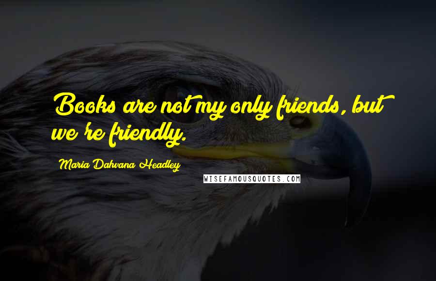 Maria Dahvana Headley Quotes: Books are not my only friends, but we're friendly.