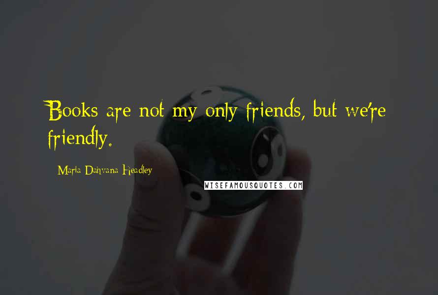 Maria Dahvana Headley Quotes: Books are not my only friends, but we're friendly.