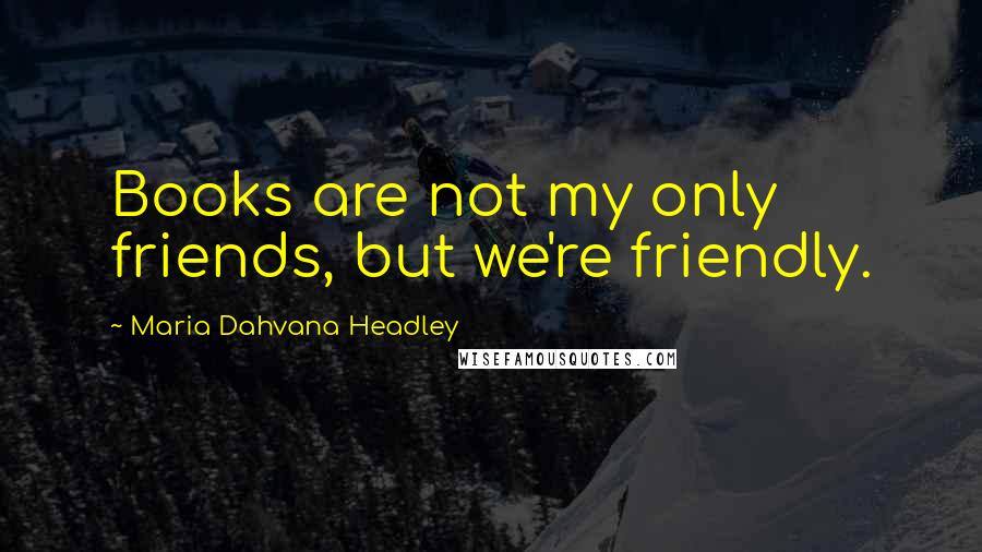 Maria Dahvana Headley Quotes: Books are not my only friends, but we're friendly.