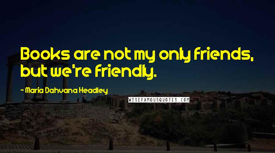 Maria Dahvana Headley Quotes: Books are not my only friends, but we're friendly.