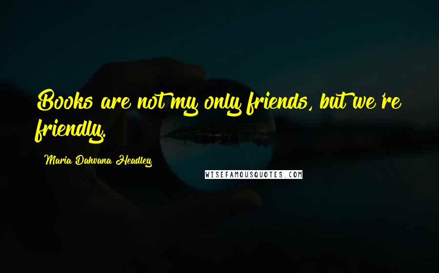 Maria Dahvana Headley Quotes: Books are not my only friends, but we're friendly.