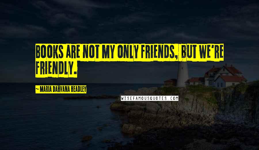 Maria Dahvana Headley Quotes: Books are not my only friends, but we're friendly.