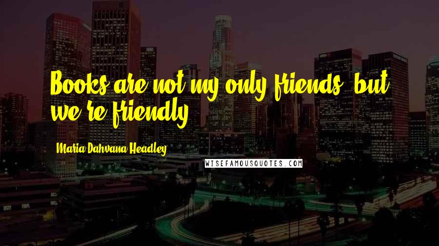 Maria Dahvana Headley Quotes: Books are not my only friends, but we're friendly.