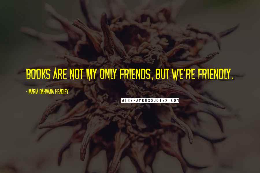 Maria Dahvana Headley Quotes: Books are not my only friends, but we're friendly.