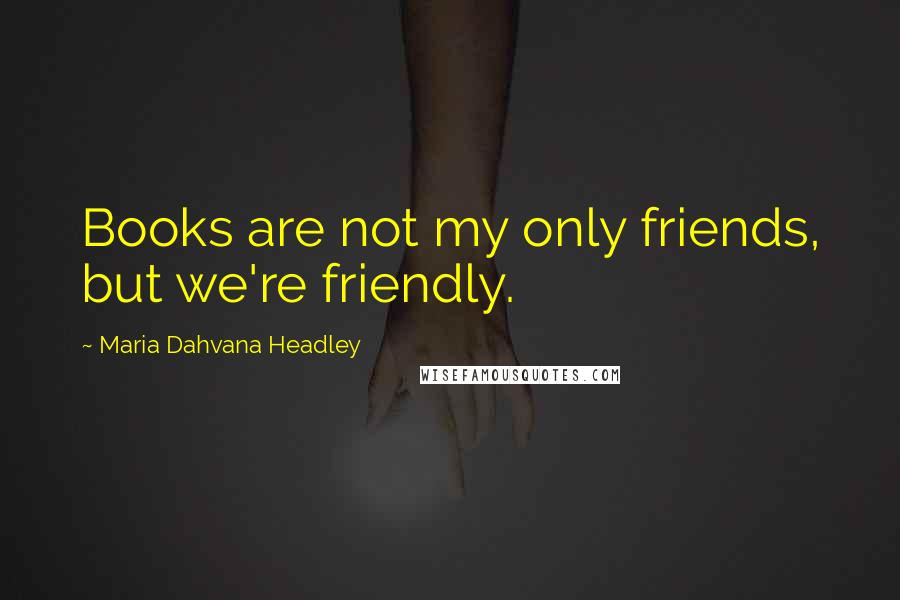 Maria Dahvana Headley Quotes: Books are not my only friends, but we're friendly.