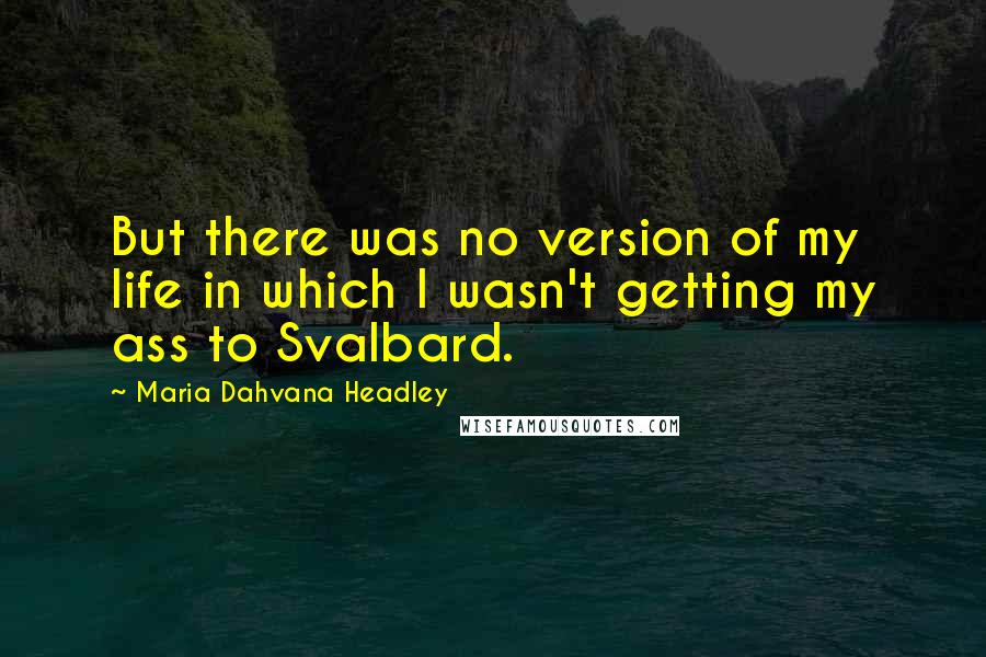 Maria Dahvana Headley Quotes: But there was no version of my life in which I wasn't getting my ass to Svalbard.