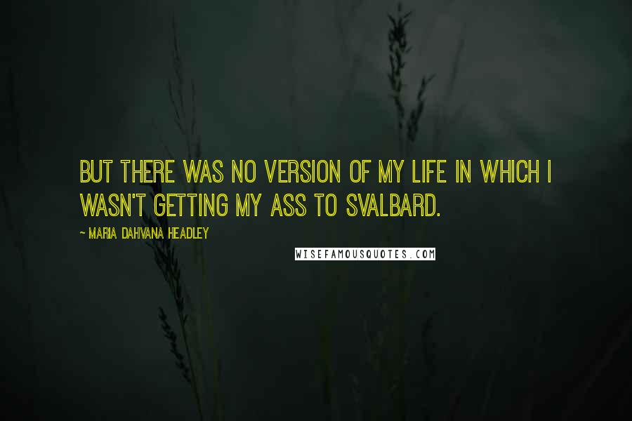 Maria Dahvana Headley Quotes: But there was no version of my life in which I wasn't getting my ass to Svalbard.