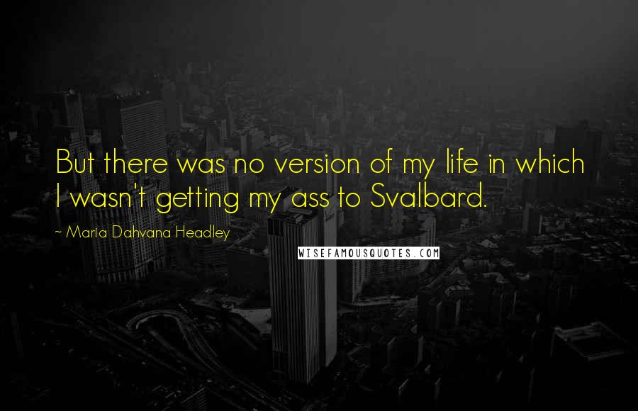 Maria Dahvana Headley Quotes: But there was no version of my life in which I wasn't getting my ass to Svalbard.