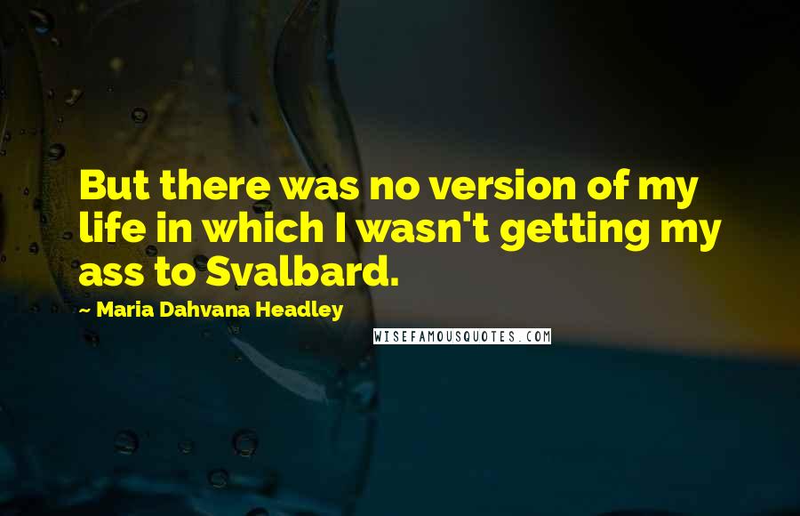 Maria Dahvana Headley Quotes: But there was no version of my life in which I wasn't getting my ass to Svalbard.