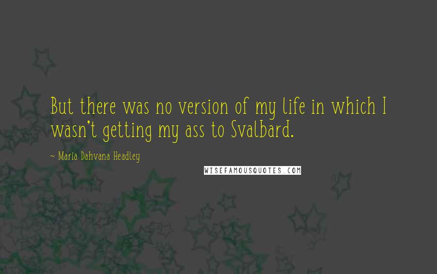 Maria Dahvana Headley Quotes: But there was no version of my life in which I wasn't getting my ass to Svalbard.