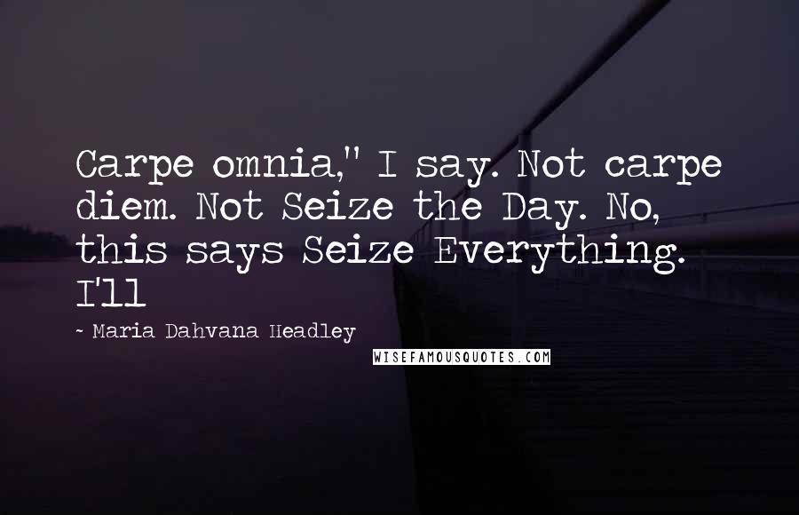 Maria Dahvana Headley Quotes: Carpe omnia," I say. Not carpe diem. Not Seize the Day. No, this says Seize Everything. I'll