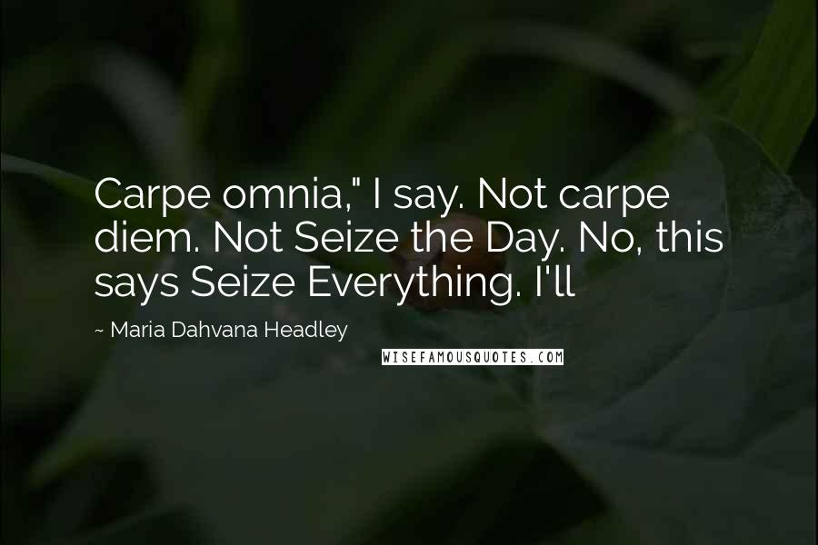 Maria Dahvana Headley Quotes: Carpe omnia," I say. Not carpe diem. Not Seize the Day. No, this says Seize Everything. I'll