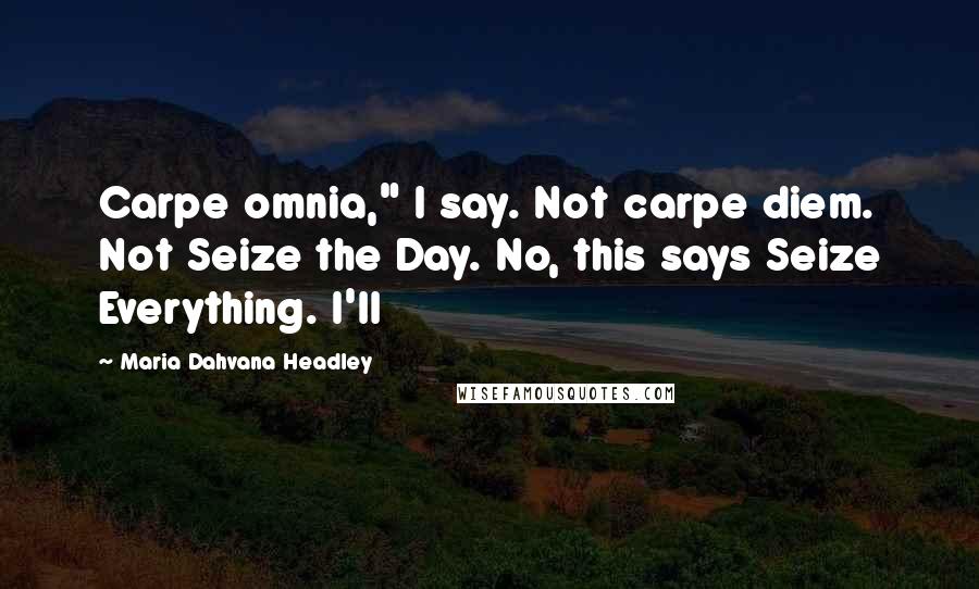 Maria Dahvana Headley Quotes: Carpe omnia," I say. Not carpe diem. Not Seize the Day. No, this says Seize Everything. I'll
