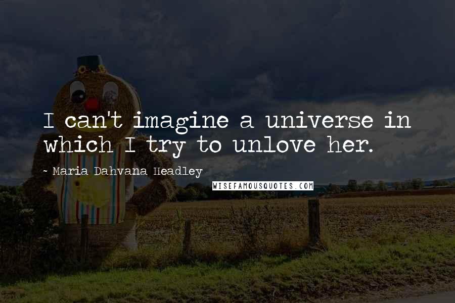 Maria Dahvana Headley Quotes: I can't imagine a universe in which I try to unlove her.