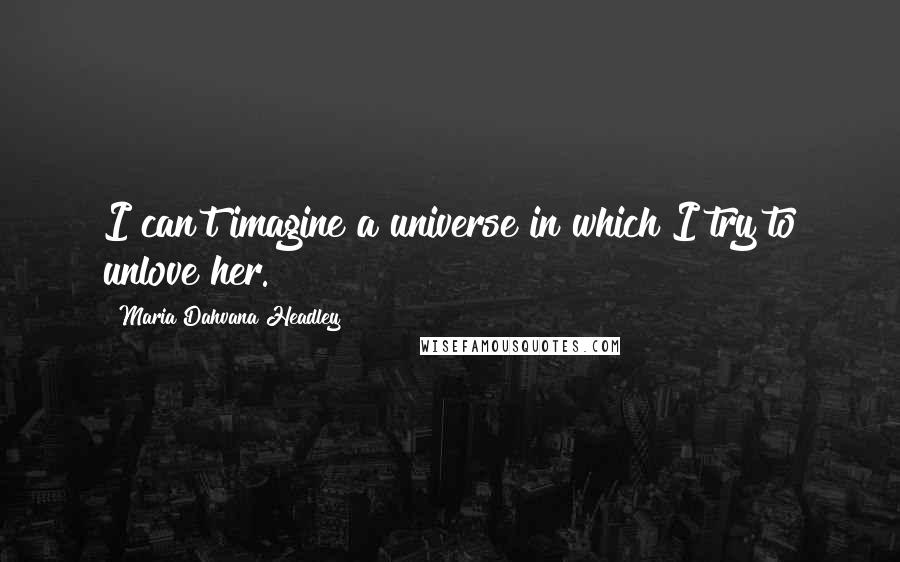 Maria Dahvana Headley Quotes: I can't imagine a universe in which I try to unlove her.