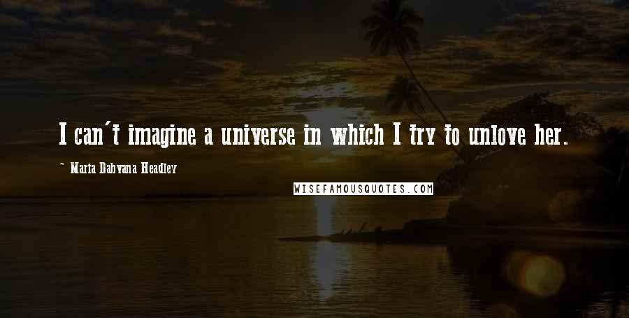 Maria Dahvana Headley Quotes: I can't imagine a universe in which I try to unlove her.