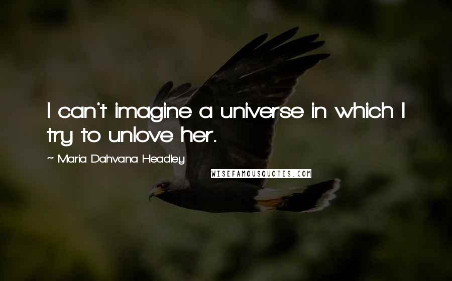 Maria Dahvana Headley Quotes: I can't imagine a universe in which I try to unlove her.