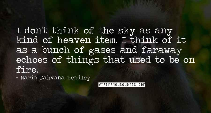 Maria Dahvana Headley Quotes: I don't think of the sky as any kind of heaven item. I think of it as a bunch of gases and faraway echoes of things that used to be on fire.