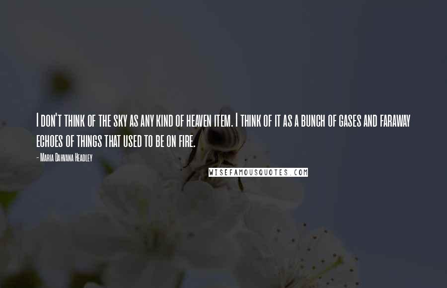 Maria Dahvana Headley Quotes: I don't think of the sky as any kind of heaven item. I think of it as a bunch of gases and faraway echoes of things that used to be on fire.