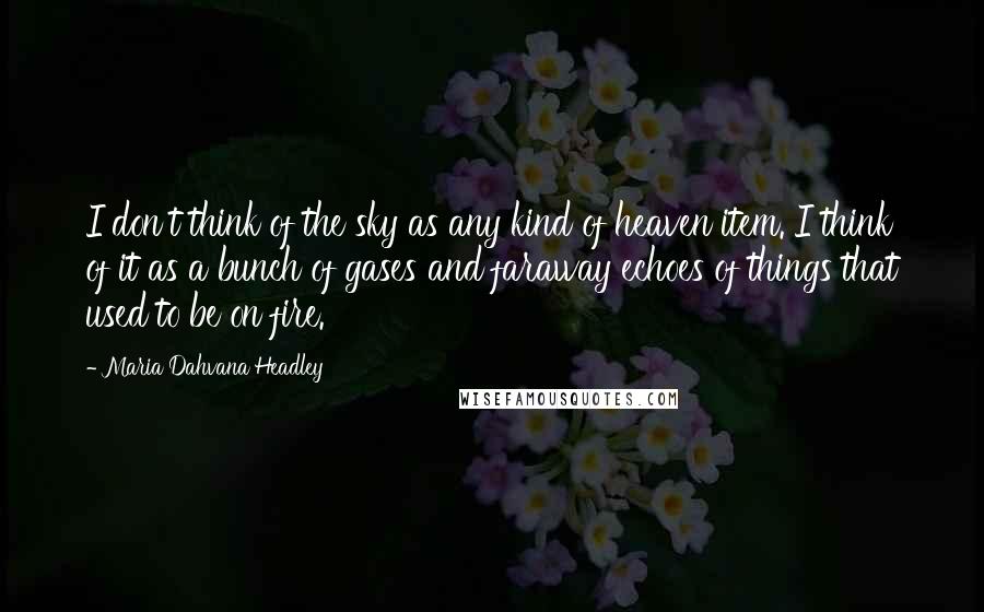 Maria Dahvana Headley Quotes: I don't think of the sky as any kind of heaven item. I think of it as a bunch of gases and faraway echoes of things that used to be on fire.